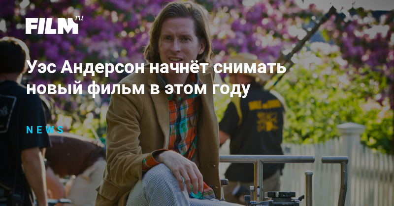 Режиссер Уэс Андерсон: Новый Фильм В Разработке Режиссер Уэс Андерсон: Новый Фильм В Разработке